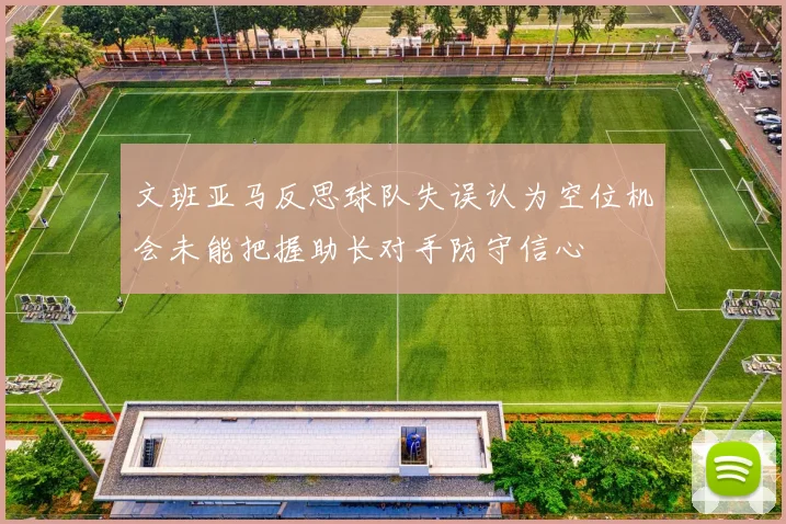 文班亚马反思球队失误认为空位机会未能把握助长对手防守信心