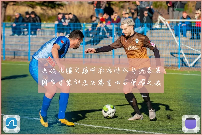 决战北疆之巅呼和浩特队与兴泰集团争夺蒙BA总决赛首回合荣耀之战今晚开启