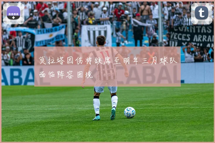 莫拉塔因伤将缺席至明年三月球队面临阵容困境