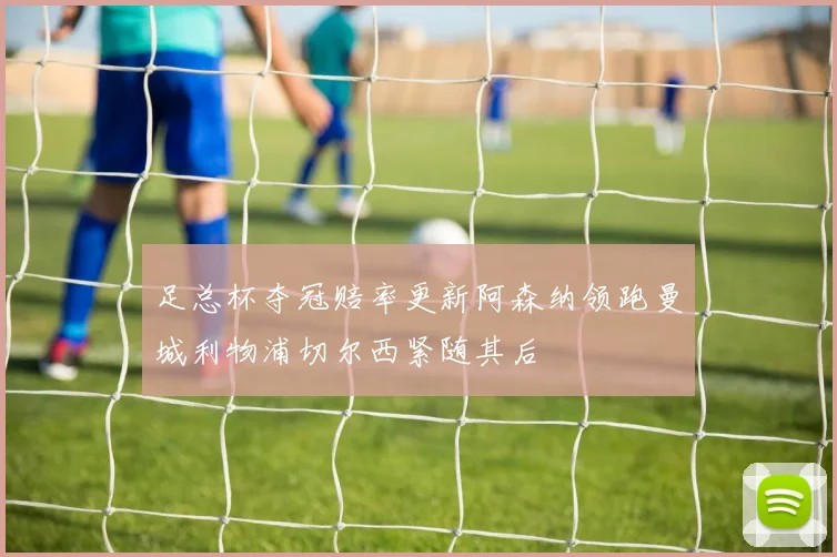 足总杯夺冠赔率更新阿森纳领跑曼城利物浦切尔西紧随其后