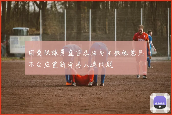 前曼联球员直言总监与主教练意见不合应重新考虑人选问题