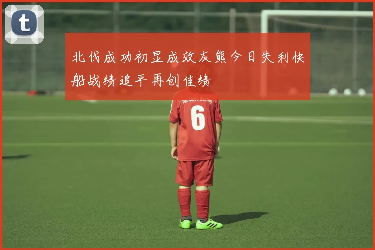 北伐成功初显成效灰熊今日失利快船战绩追平再创佳绩