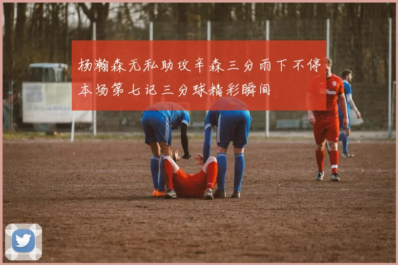 杨瀚森无私助攻辛森三分雨下不停本场第七记三分球精彩瞬间