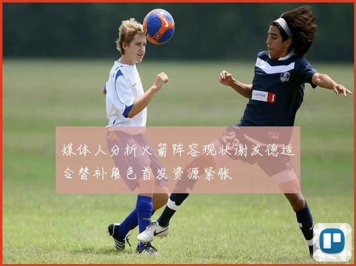 媒体人分析火箭阵容现状谢泼德适合替补角色首发资源紧张