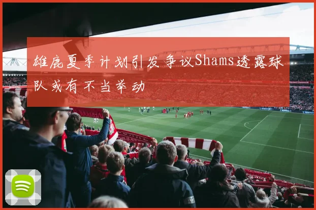 雄鹿夏季计划引发争议Shams透露球队或有不当举动