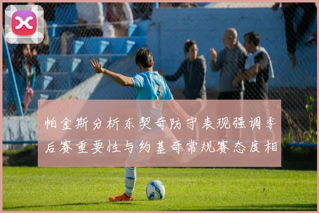 帕金斯分析东契奇防守表现强调季后赛重要性与约基奇常规赛态度相似