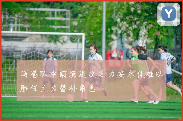 海港队中前场进攻乏力安永佳难以胜任主力替补角色