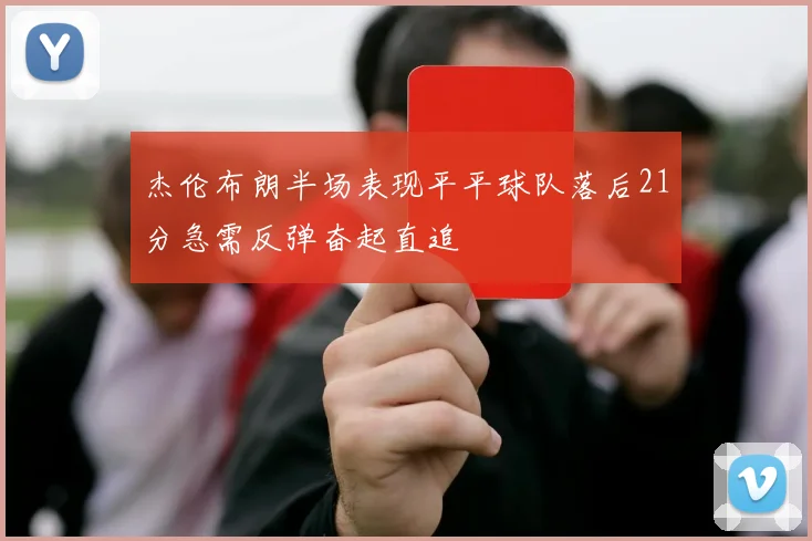 杰伦布朗半场表现平平球队落后21分急需反弹奋起直追