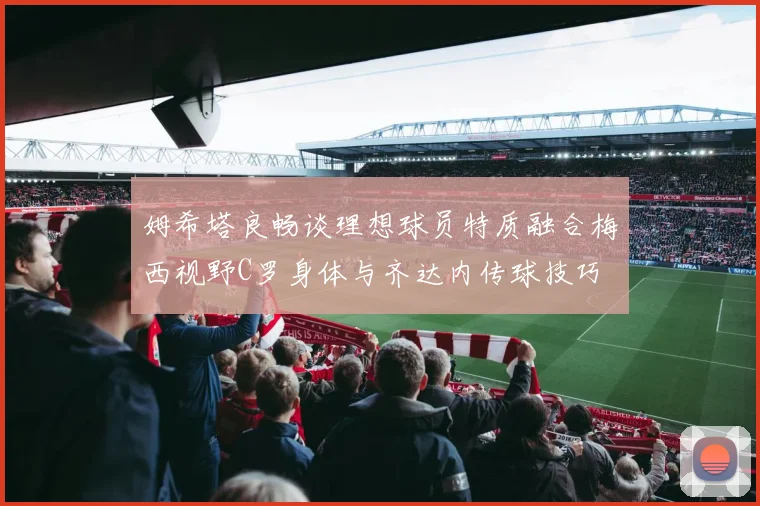 姆希塔良畅谈理想球员特质融合梅西视野C罗身体与齐达内传球技巧