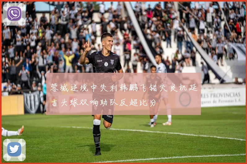 蓉城逆境中失利韩鹏飞错失良机延吉头球双响助队反超比分