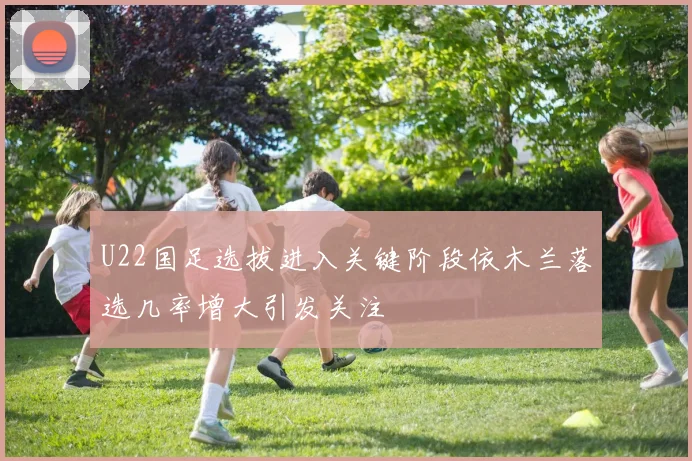 U22国足选拔进入关键阶段依木兰落选几率增大引发关注