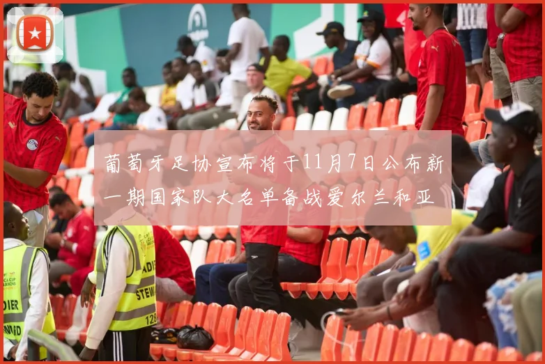 葡萄牙足协宣布将于11月7日公布新一期国家队大名单备战爱尔兰和亚美尼亚