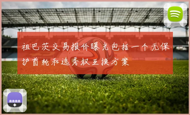 祖巴茨交易报价曝光包括一个无保护首轮和选秀权互换方案