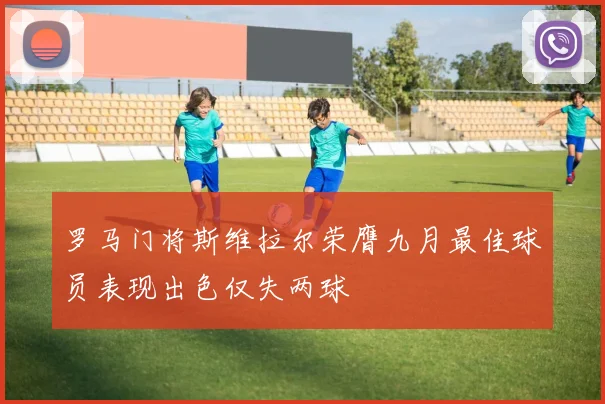 罗马门将斯维拉尔荣膺九月最佳球员表现出色仅失两球