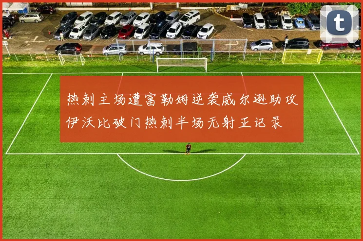 热刺主场遭富勒姆逆袭威尔逊助攻伊沃比破门热刺半场无射正记录