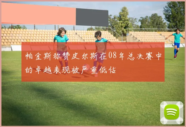 帕金斯称赞皮尔斯在08年总决赛中的卓越表现被严重低估
