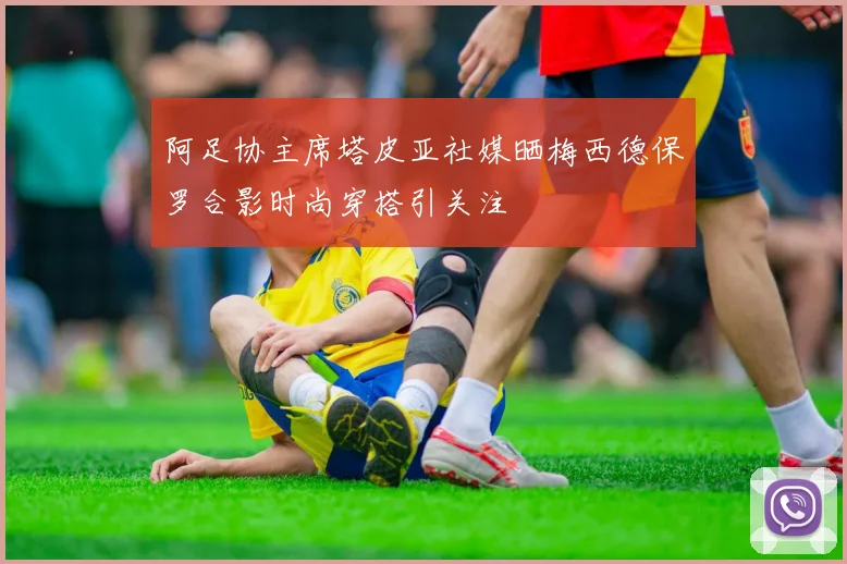 阿足协主席塔皮亚社媒晒梅西德保罗合影时尚穿搭引关注