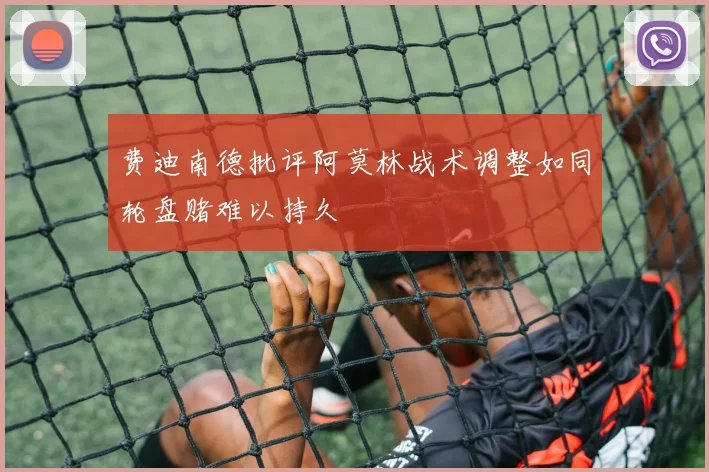 费迪南德批评阿莫林战术调整如同轮盘赌难以持久