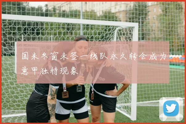 国米冬窗未签一线队永久转会成为意甲独特现象