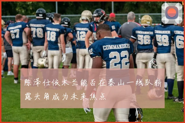 陈泽仕依木兰能否在泰山一线队崭露头角成为未来焦点