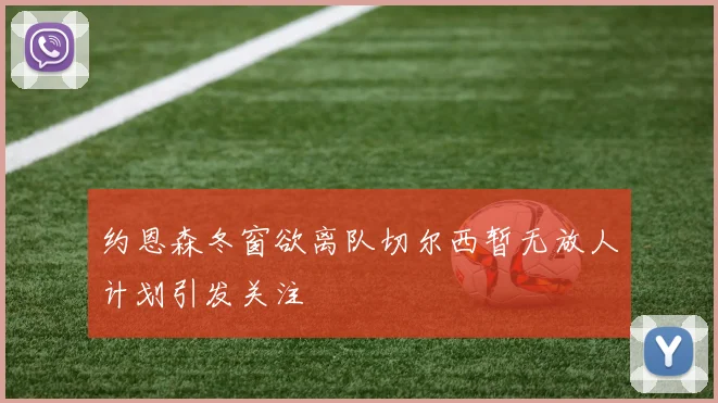 约恩森冬窗欲离队切尔西暂无放人计划引发关注
