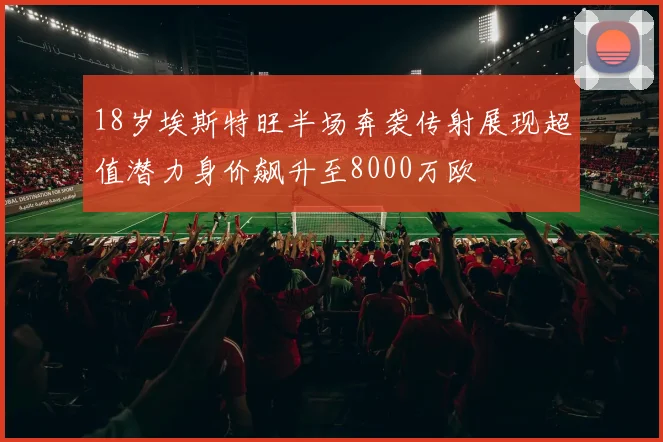 18岁埃斯特旺半场奔袭传射展现超值潜力身价飙升至8000万欧