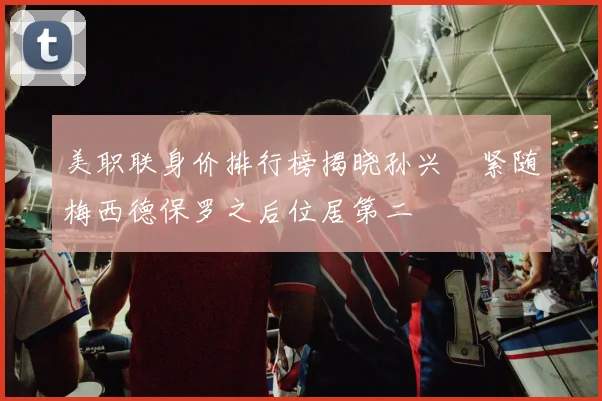 美职联身价排行榜揭晓孙兴慜紧随梅西德保罗之后位居第二