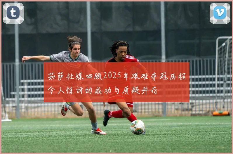 茹萨社媒回顾2025年艰难夺冠历程令人惊讶的成功与质疑并存