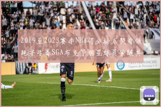 2019至2023赛季NBA得分榜东契奇领跑字母哥SGA布克等明星球员紧随其后