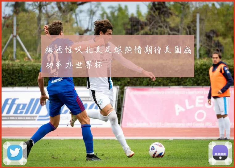 梅西惊叹北美足球热情期待美国成功举办世界杯