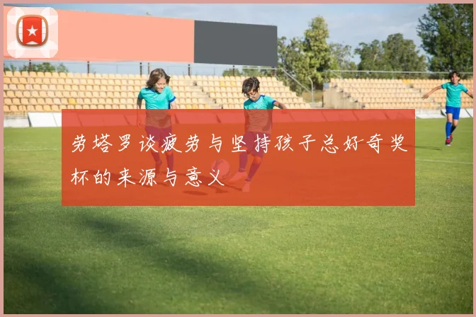 劳塔罗谈疲劳与坚持孩子总好奇奖杯的来源与意义