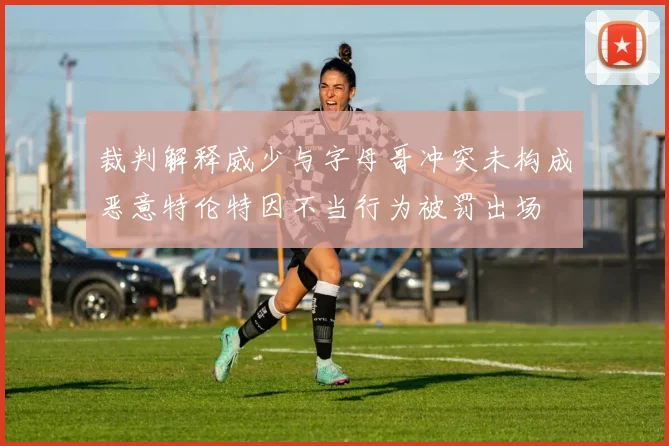 裁判解释威少与字母哥冲突未构成恶意特伦特因不当行为被罚出场