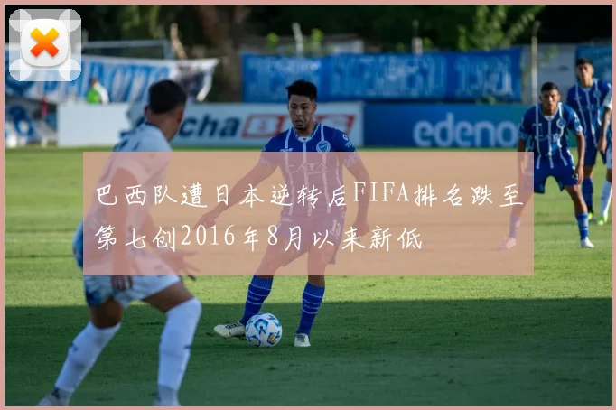 巴西队遭日本逆转后FIFA排名跌至第七创2016年8月以来新低