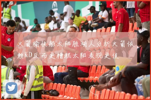 火箭输快船太阳胜湖人分析火箭依赖KD反而更糟糕太阳表现更佳