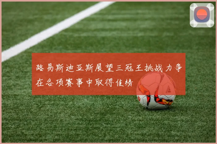 路易斯迪亚斯展望三冠王挑战力争在各项赛事中取得佳绩