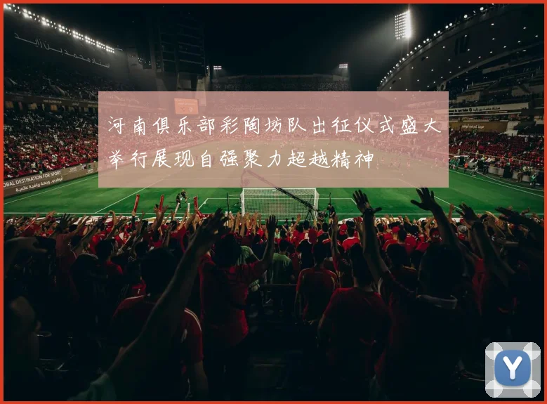 河南俱乐部彩陶坊队出征仪式盛大举行展现自强聚力超越精神