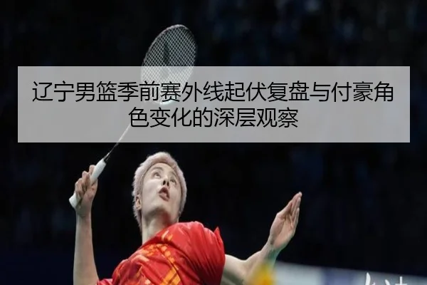 辽宁男篮季前赛外线起伏复盘与付豪角色变化的深层观察